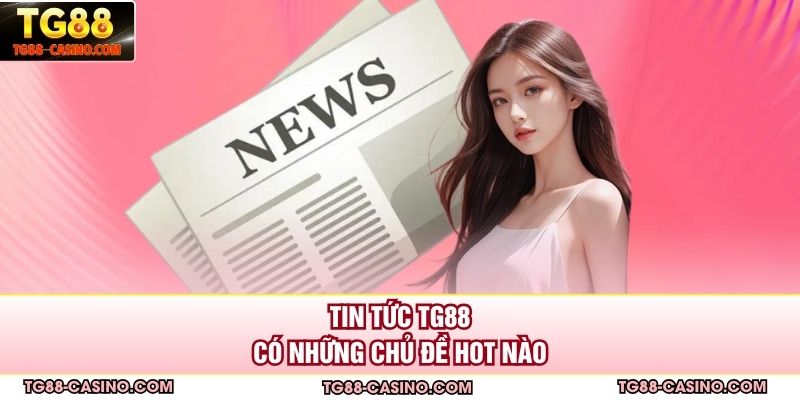 Tin tức Tg88 có những chủ đề hot nào